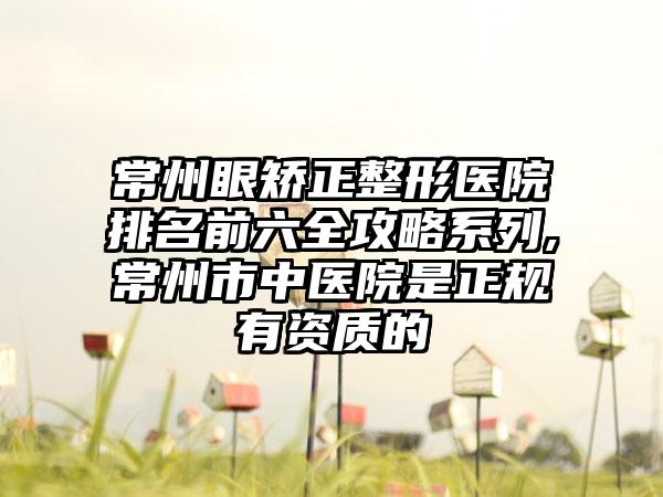 常州眼矫正整形医院排名前六全攻略系列,常州市中医院是正规有资质的