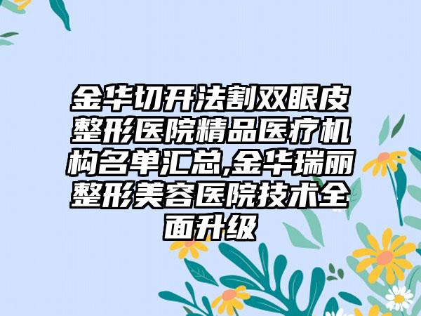 金华切开法割双眼皮整形医院精品医疗机构名单汇总,金华瑞丽整形美容医院技术全面升级