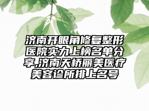 济南开眼角修复整形医院实力上榜名单分享,济南天桥丽美医疗美容诊所排上名号