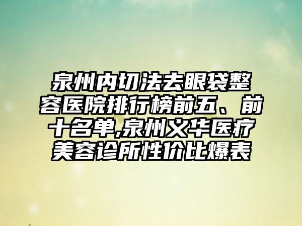 泉州内切法去眼袋整容医院排行榜前五、前十名单,泉州义华医疗美容诊所性价比爆表