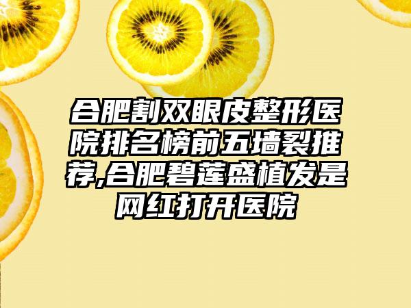 合肥割双眼皮整形医院排名榜前五墙裂推荐,合肥碧莲盛植发是网红打开医院