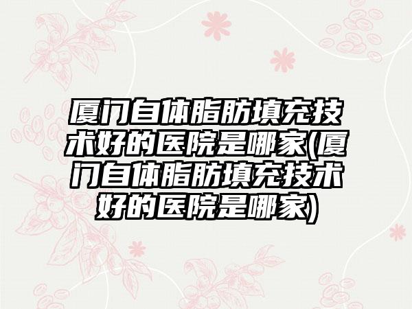 厦门自体脂肪填充技术好的医院是哪家(厦门自体脂肪填充技术好的医院是哪家)