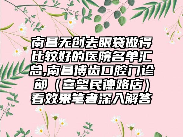 南昌无创去眼袋做得比较好的医院名单汇总,南昌博齿口腔门诊部（喜望民德路店）看效果笔者深入解答