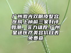 广州激光双眼皮整容医院上榜前三家好评如潮，