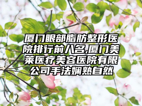 厦门眼部脂肪整形医院排行前八名,厦门美莱医疗美容医院有限公司手法娴熟自然