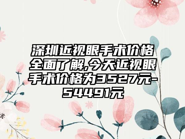 深圳近视眼手术价格全面了解,今天近视眼手术价格为3527元-54491元