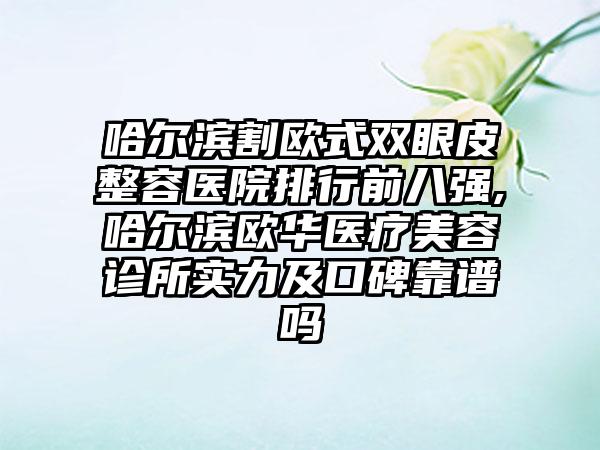 哈尔滨割欧式双眼皮整容医院排行前八强,哈尔滨欧华医疗美容诊所实力及口碑靠谱吗