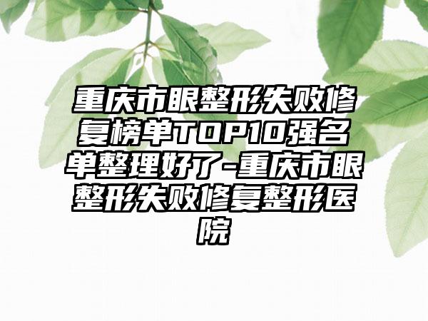 重庆市眼整形失败修复榜单TOP10强名单整理好了-重庆市眼整形失败修复整形医院