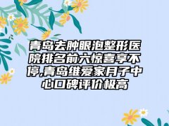 青岛去肿眼泡整形医院排名前六惊喜享不停,青岛
