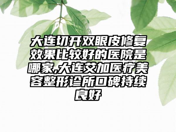 大连切开双眼皮修复成果比较好的医院是哪家,大连艾加医疗美容整形诊所口碑持续良好