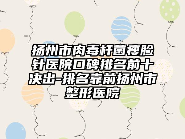 扬州市肉毒杆菌瘦脸针医院口碑排名前十决出-排名靠前扬州市整形医院