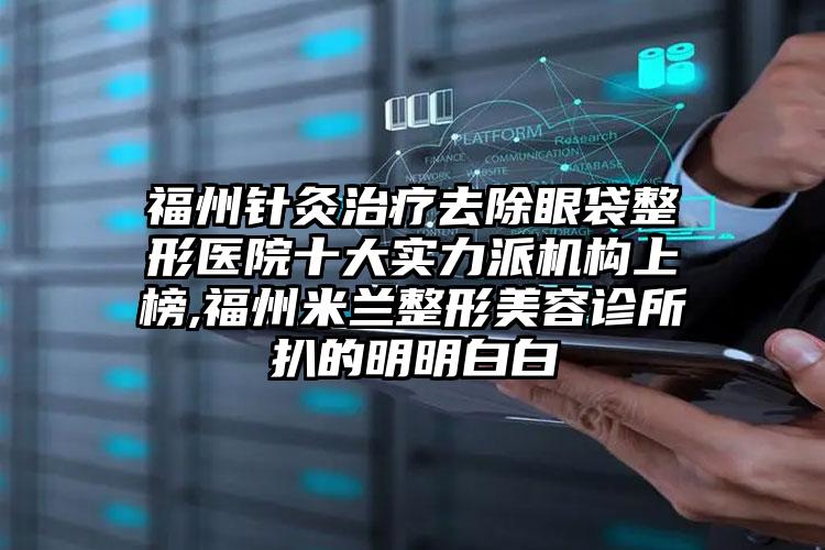 福州针灸治疗去除眼袋整形医院十大实力派机构上榜,福州米兰整形美容诊所扒的明明白白