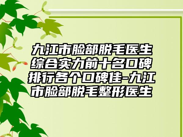 九江市脸部脱毛医生综合实力前十名口碑排行各个口碑佳-九江市脸部脱毛整形医生