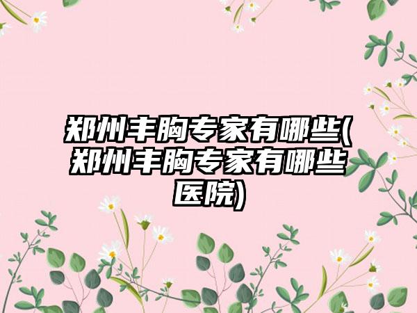 郑州丰胸骨干医生有哪些(郑州丰胸骨干医生有哪些医院)