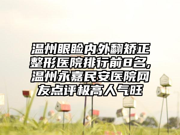 温州眼睑内外翻矫正整形医院排行前8名,温州永嘉民安医院网友点评极高人气旺