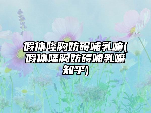 假体隆胸妨碍哺乳嘛(假体隆胸妨碍哺乳嘛知乎)