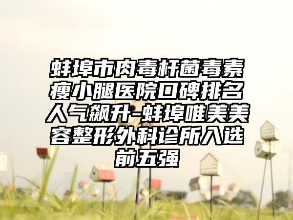 蚌埠市肉毒杆菌毒素瘦小腿医院口碑排名人气飙升-蚌埠唯美美容整形外科诊所入选前五强