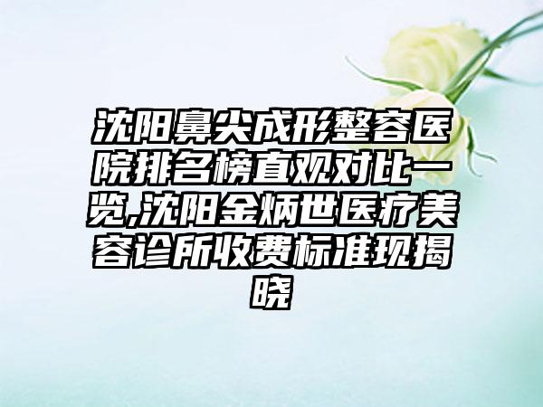 沈阳鼻尖成形整容医院排名榜直观对比一览,沈阳金炳世医疗美容诊所收费标准现揭晓