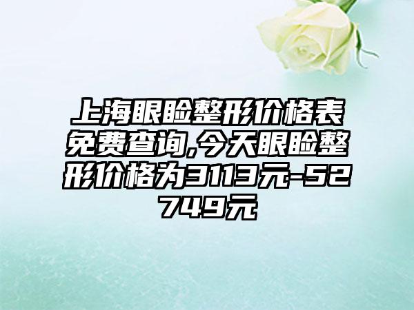 上海眼睑整形价格表免费查询,今天眼睑整形价格为3113元-52749元