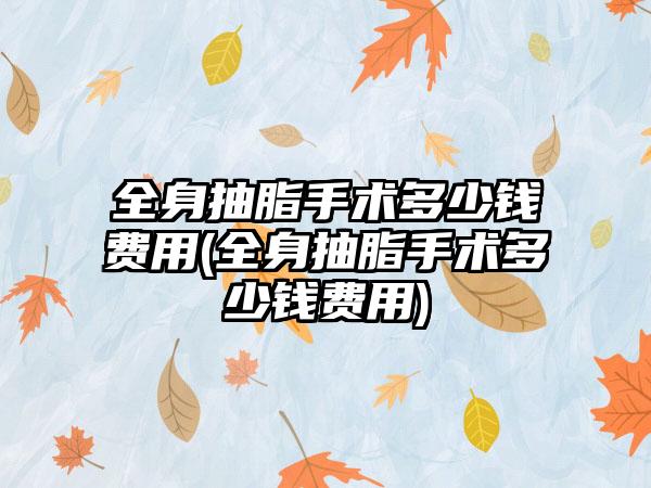 全身抽脂手术多少钱费用(全身抽脂手术多少钱费用)