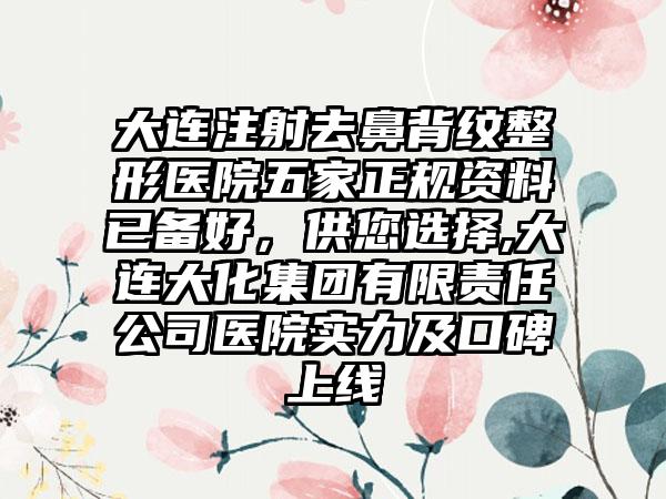 大连注射去鼻背纹整形医院五家正规资料已备好，供您选择,大连大化集团有限责任公司医院实力及口碑上线