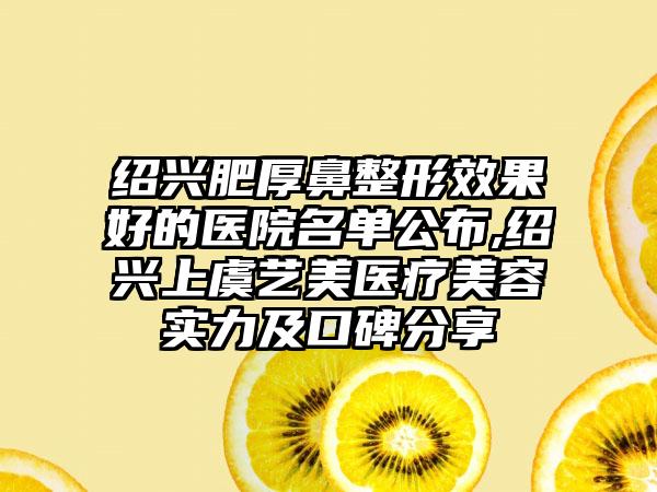 绍兴肥厚鼻整形成果好的医院名单公布,绍兴上虞艺美医疗美容实力及口碑分享