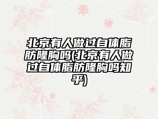 北京有人做过自体脂肪隆胸吗(北京有人做过自体脂肪隆胸吗知乎)