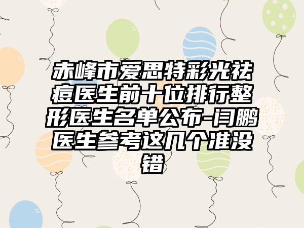 赤峰市爱思特彩光祛痘医生前十位排行整形医生名单公布-闫鹏医生参考这几个准没错