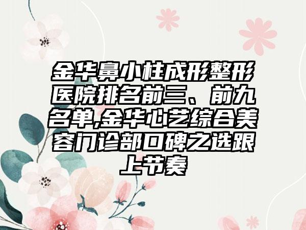 金华鼻小柱成形整形医院排名前三、前九名单,金华心艺综合美容门诊部口碑之选跟上节奏