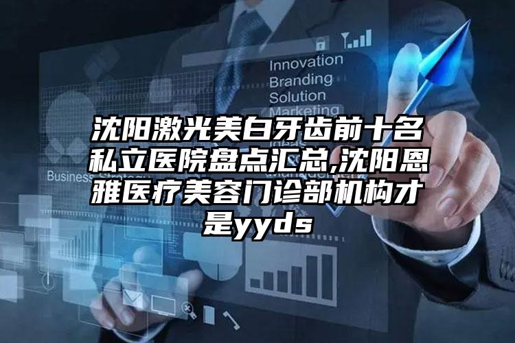 沈阳激光美白牙齿前十名私立医院盘点汇总,沈阳恩雅医疗美容门诊部机构才是yyds
