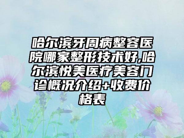 哈尔滨牙周病整容医院哪家整形技术好,哈尔滨悦美医疗美容门诊概况介绍+收费价格表