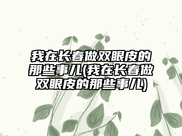 我在长春做双眼皮的那些事儿(我在长春做双眼皮的那些事儿)