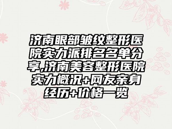济南眼部皱纹整形医院实力派排名名单分享,济南美容整形医院实力概况+网友亲身经历+价格一览