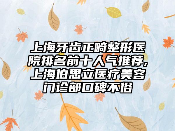 上海牙齿正畸整形医院排名前十人气推荐,上海伯思立医疗美容门诊部口碑不俗