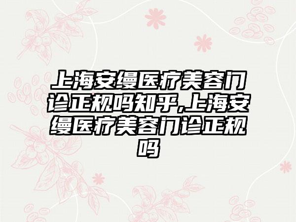 上海安缦医疗美容门诊正规吗知乎,上海安缦医疗美容门诊正规吗