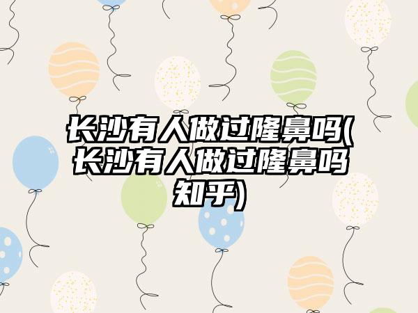 长沙有人做过隆鼻吗(长沙有人做过隆鼻吗知乎)