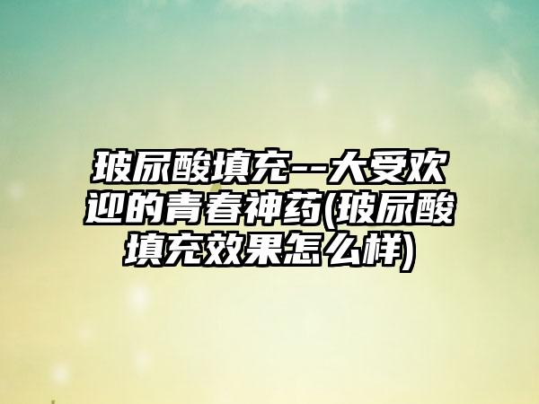 玻尿酸填充--大受欢迎的青春神药(玻尿酸填充成果怎么样)
