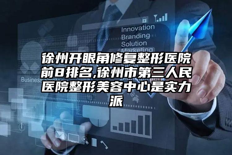 徐州开眼角修复整形医院前8排名,徐州市第三人民医院整形美容中心是实力派
