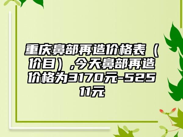 重庆鼻部再造价格表(价目),今天鼻部再造价格为3170元-52511元