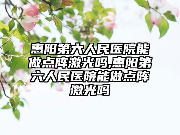 惠阳第六人民医院能做点阵激光吗,惠阳第六人民医院能做点阵激光吗