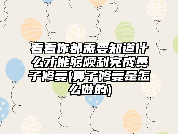 看看你都需要知道什么才能够顺利完成鼻子修复(鼻子修复是怎么做的)