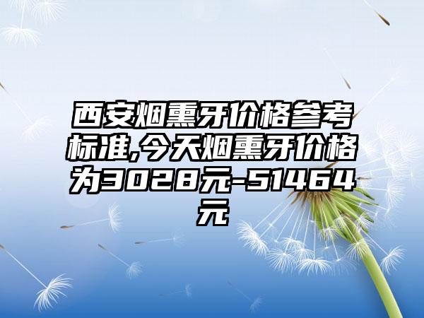 西安烟熏牙价格参考标准,今天烟熏牙价格为3028元-51464元