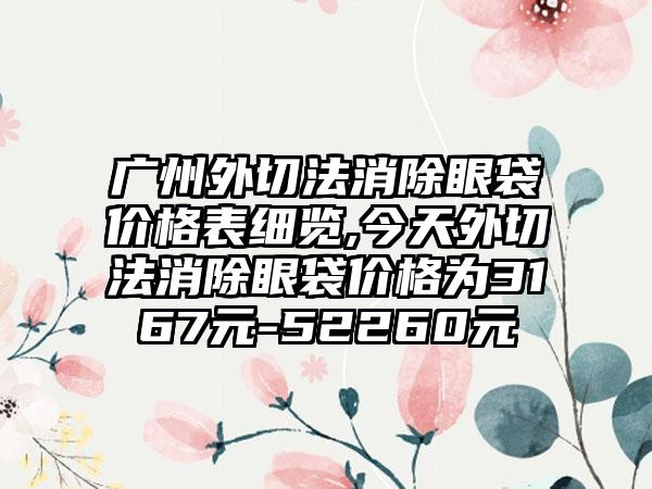 广州外切法消除眼袋价格表细览,今天外切法消除眼袋价格为3167元-52260元