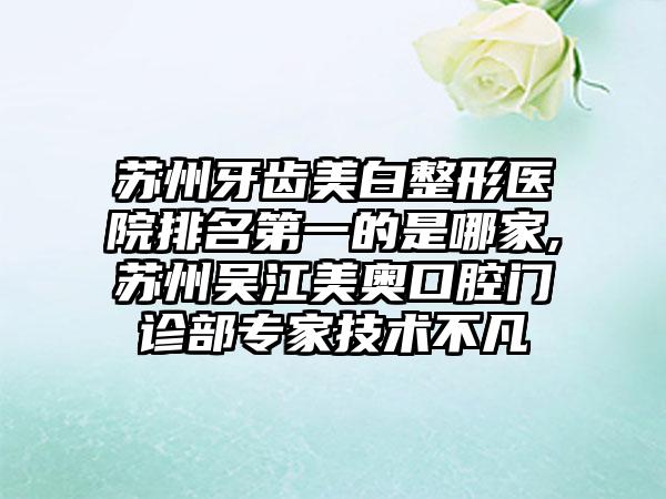 苏州牙齿美白整形医院排名第一的是哪家,苏州吴江美奥口腔门诊部骨干医生技术不凡