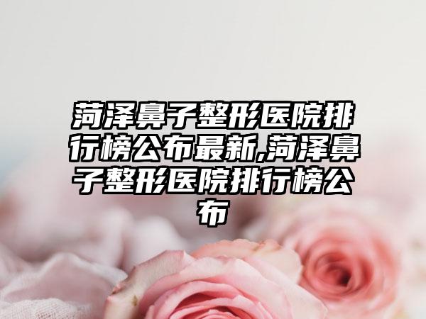菏泽鼻子整形医院排行榜公布非常新,菏泽鼻子整形医院排行榜公布