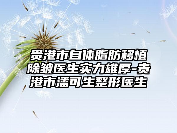 贵港市自体脂肪移植除皱医生实力雄厚-贵港市潘可生整形医生