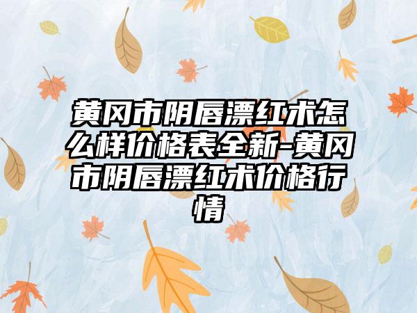 黄冈市阴唇漂红术怎么样价格表全新-黄冈市阴唇漂红术价格行情