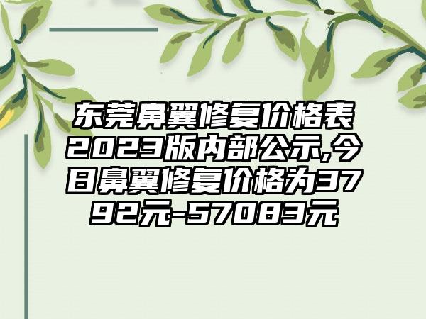 东莞鼻翼修复价格表2023版内部公示,今日鼻翼修复价格为3792元-57083元