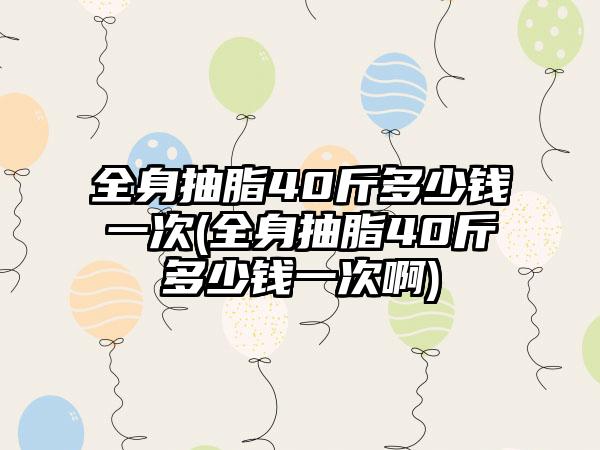 全身抽脂40斤多少钱一次(全身抽脂40斤多少钱一次啊)