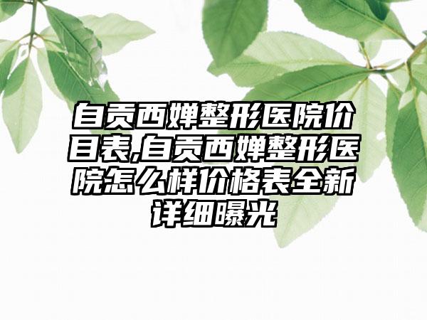 自贡西婵整形医院价目表,自贡西婵整形医院怎么样价格表全新详细曝光